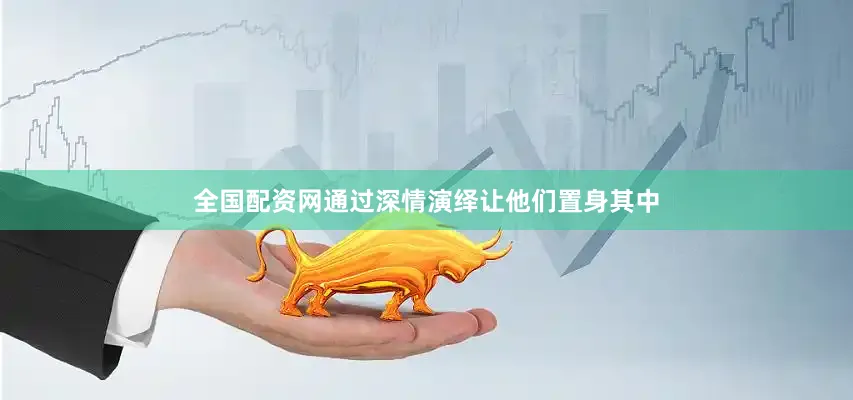 全国配资网通过深情演绎让他们置身其中
