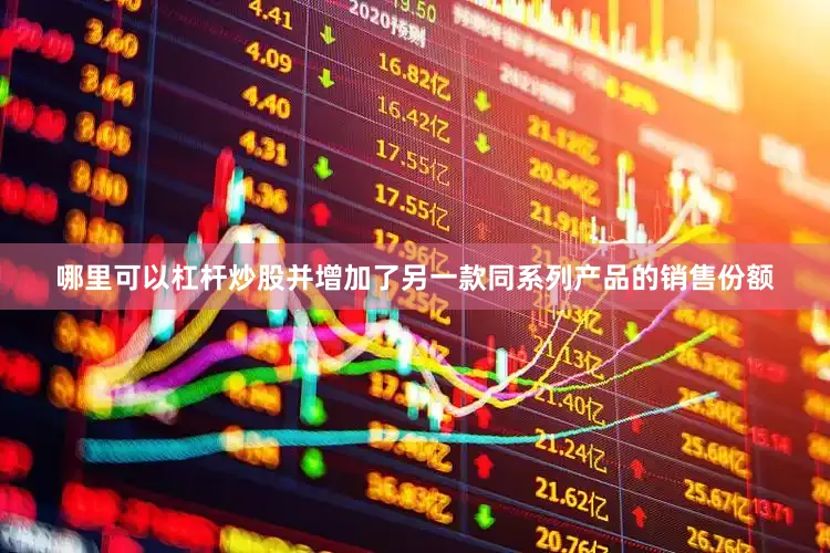 哪里可以杠杆炒股并增加了另一款同系列产品的销售份额