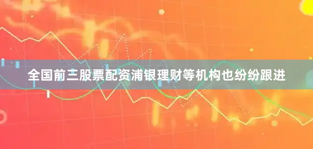 全国前三股票配资浦银理财等机构也纷纷跟进