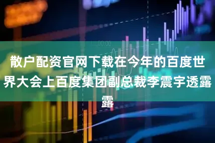 散户配资官网下载在今年的百度世界大会上百度集团副总裁李震宇透露