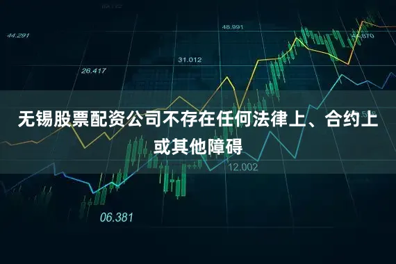 无锡股票配资公司不存在任何法律上、合约上或其他障碍