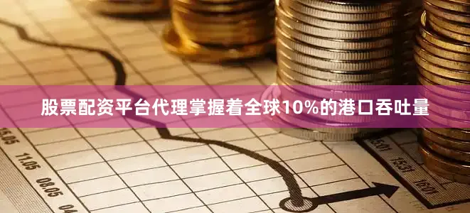 股票配资平台代理掌握着全球10%的港口吞吐量