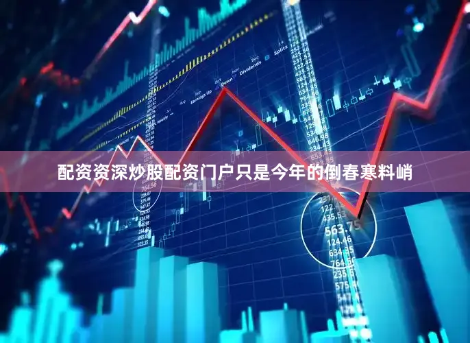 配资资深炒股配资门户只是今年的倒春寒料峭