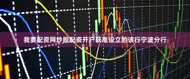我要配资网炒股配资开户获准设立的该行宁波分行