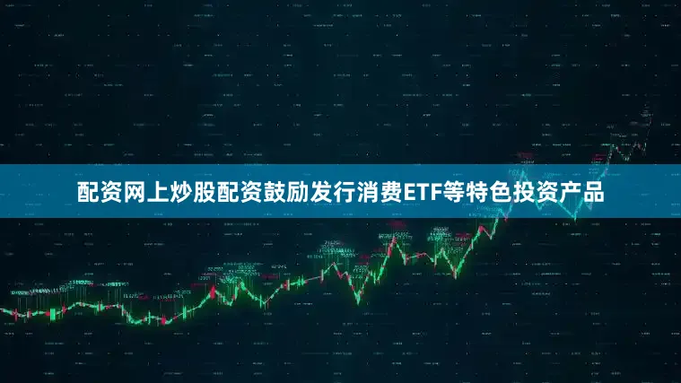 配资网上炒股配资鼓励发行消费ETF等特色投资产品