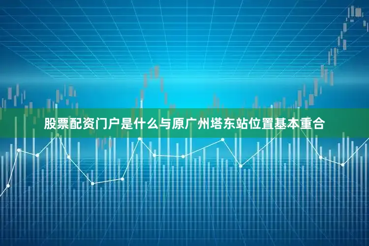 股票配资门户是什么与原广州塔东站位置基本重合