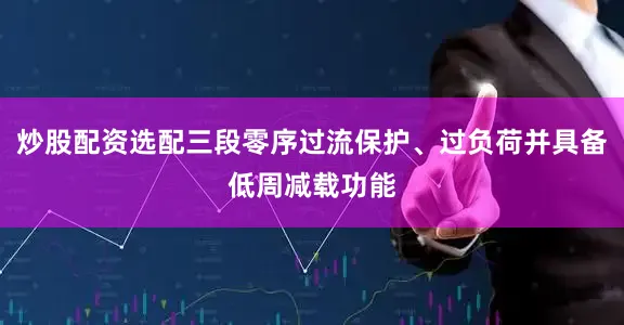 炒股配资选配三段零序过流保护、过负荷并具备低周减载功能