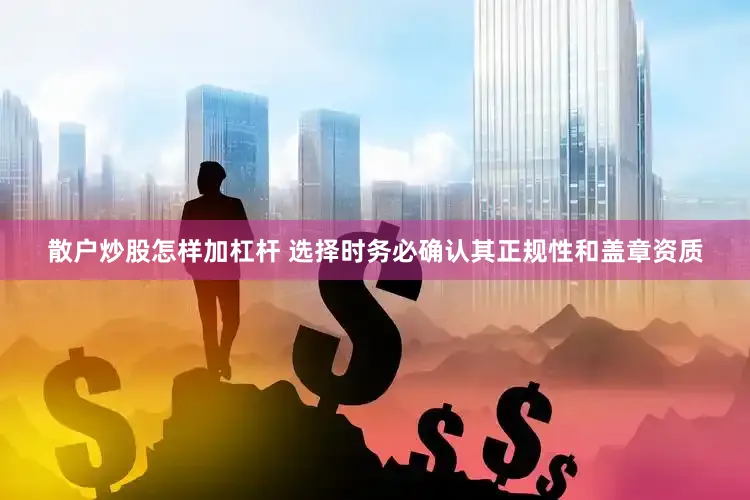 散户炒股怎样加杠杆 选择时务必确认其正规性和盖章资质