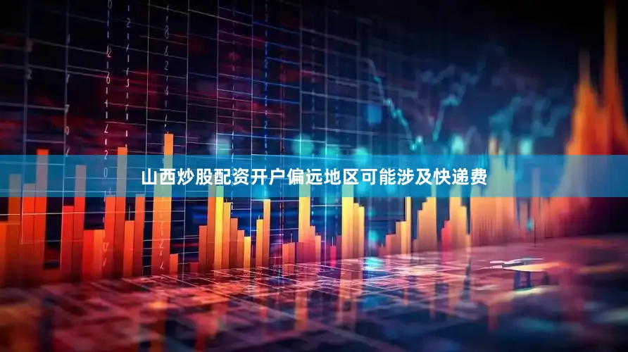山西炒股配资开户偏远地区可能涉及快递费