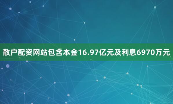 散户配资网站包含本金16.97亿元及利息6970万元