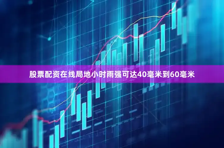股票配资在线局地小时雨强可达40毫米到60毫米