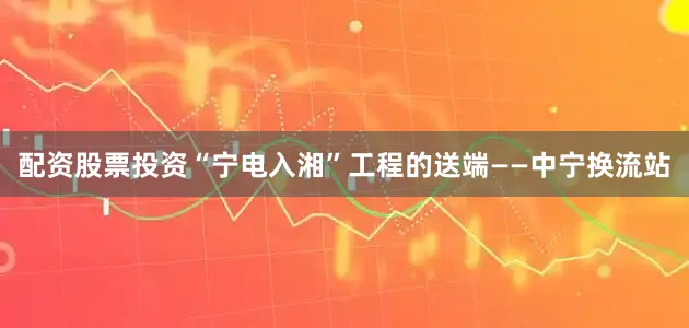 配资股票投资　　“宁电入湘”工程的送端――中宁换流站