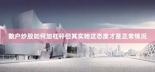 散户炒股如何加杠杆但其实她这态度才是正常情况