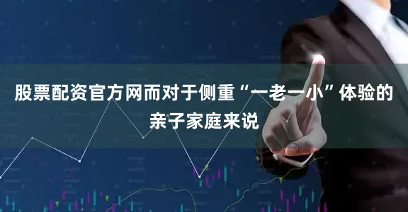 股票配资官方网而对于侧重“一老一小”体验的亲子家庭来说