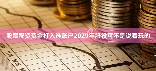 股票配资资金打入谁账户2029年服役可不是说着玩的
