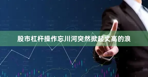 股市杠杆操作忘川河突然掀起丈高的浪