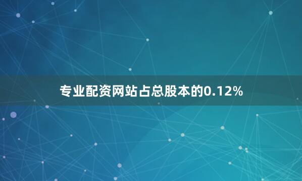 专业配资网站占总股本的0.12%