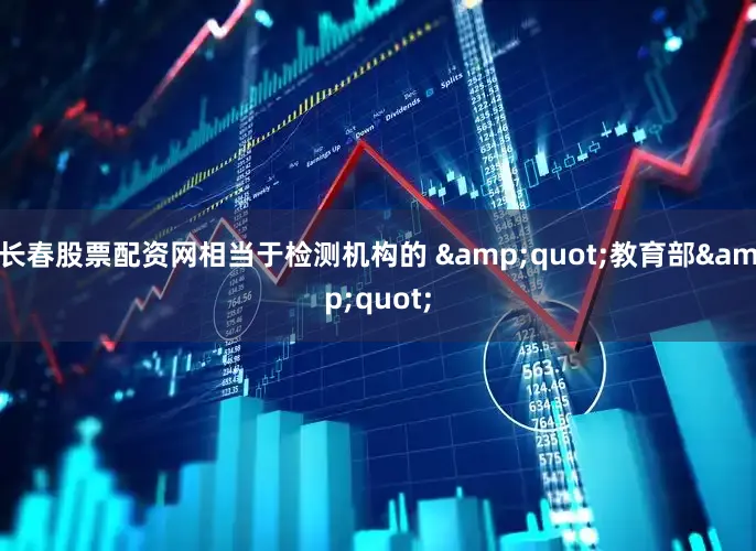 长春股票配资网相当于检测机构的 &quot;教育部&quot;