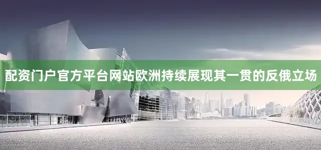 配资门户官方平台网站欧洲持续展现其一贯的反俄立场