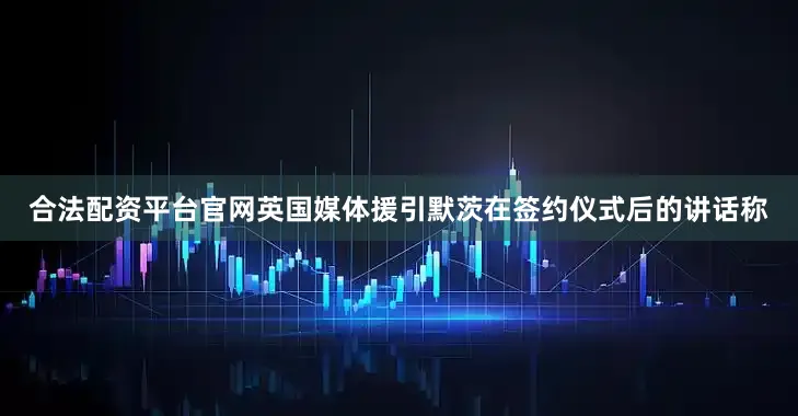 合法配资平台官网　　英国媒体援引默茨在签约仪式后的讲话称