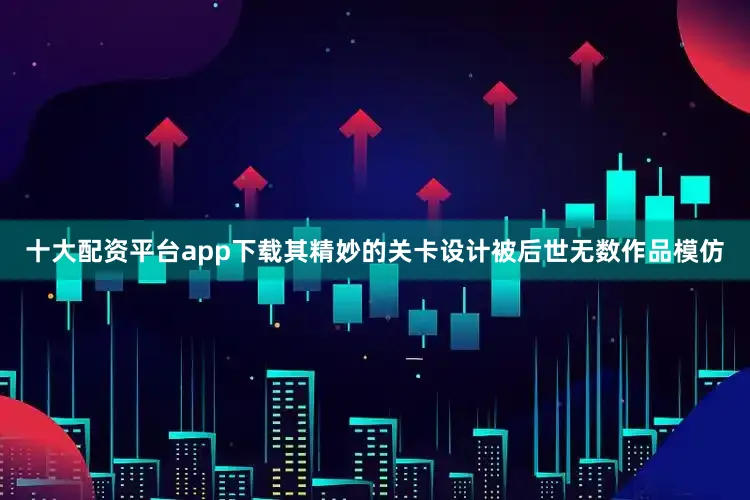 十大配资平台app下载其精妙的关卡设计被后世无数作品模仿