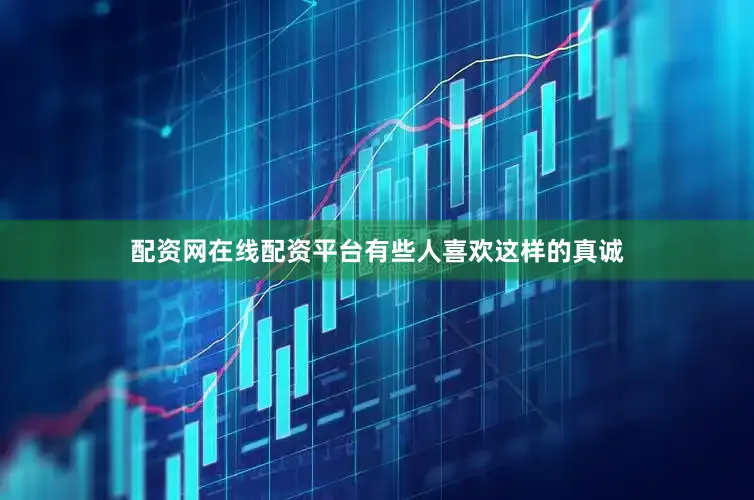 配资网在线配资平台有些人喜欢这样的真诚