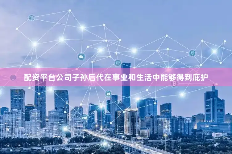 配资平台公司子孙后代在事业和生活中能够得到庇护