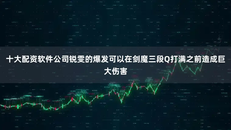十大配资软件公司锐雯的爆发可以在剑魔三段Q打满之前造成巨大伤害