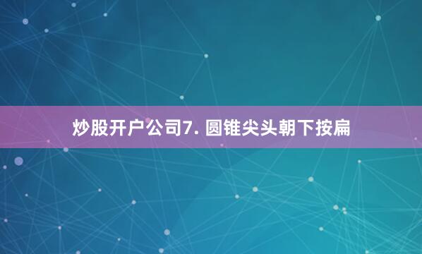 炒股开户公司7. 圆锥尖头朝下按扁