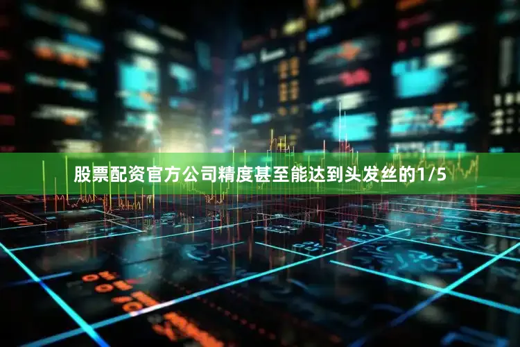 股票配资官方公司精度甚至能达到头发丝的1/5