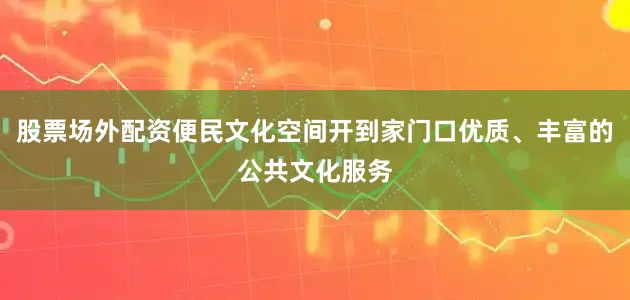 股票场外配资便民文化空间开到家门口优质、丰富的公共文化服务