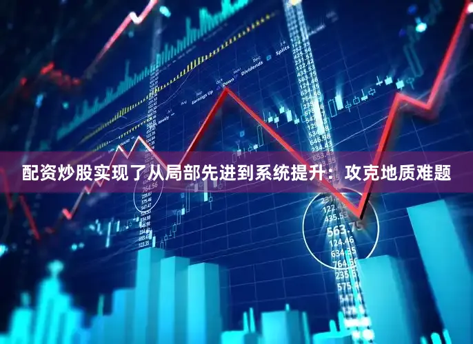 配资炒股实现了从局部先进到系统提升：攻克地质难题