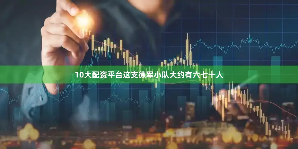 10大配资平台这支德军小队大约有六七十人