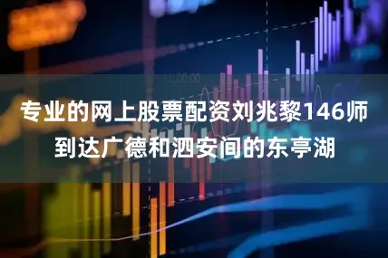 专业的网上股票配资刘兆黎146师到达广德和泗安间的东亭湖