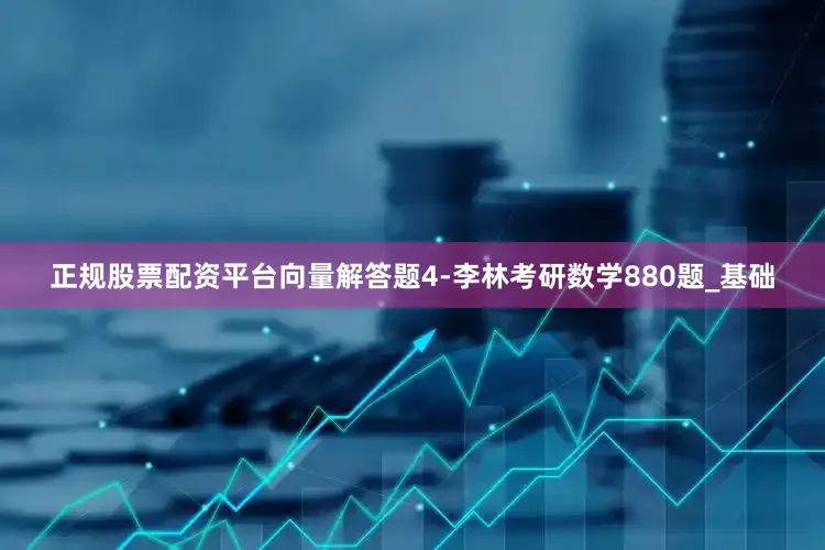 正规股票配资平台向量解答题4-李林考研数学880题_基础