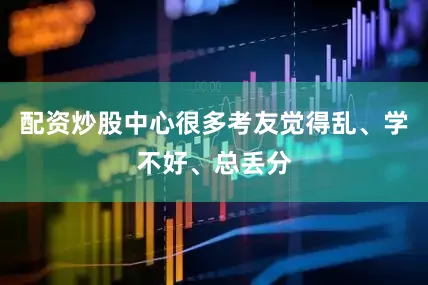配资炒股中心很多考友觉得乱、学不好、总丢分