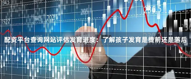 配资平台查询网站评估发育进度：了解孩子发育是提前还是落后