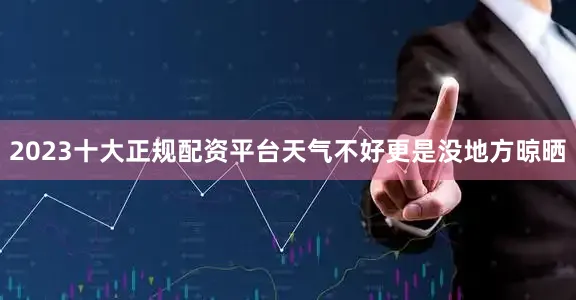2023十大正规配资平台天气不好更是没地方晾晒