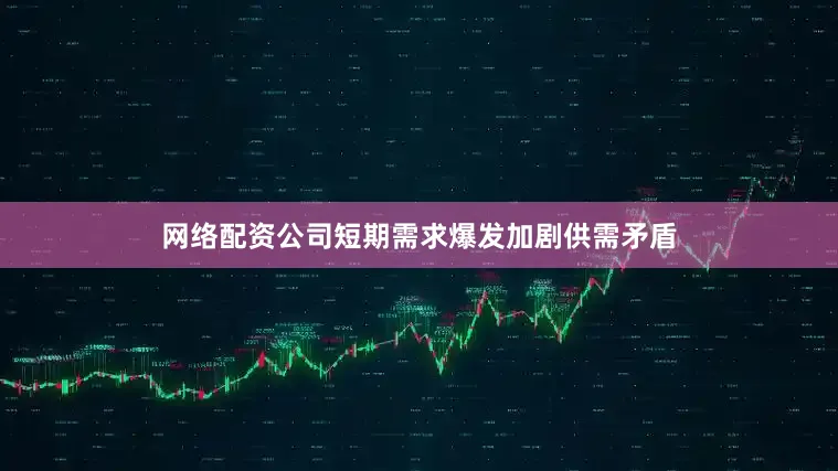 网络配资公司短期需求爆发加剧供需矛盾
