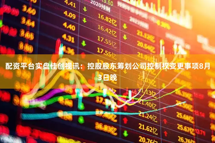 配资平台实盘佳创视讯：控股股东筹划公司控制权变更事项8月3日晚
