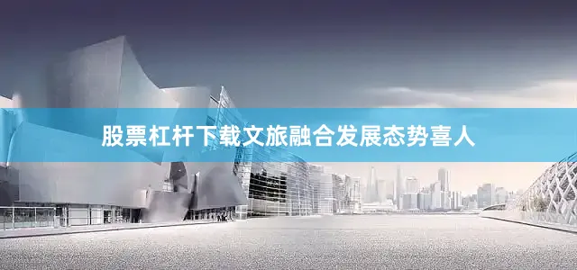 股票杠杆下载文旅融合发展态势喜人