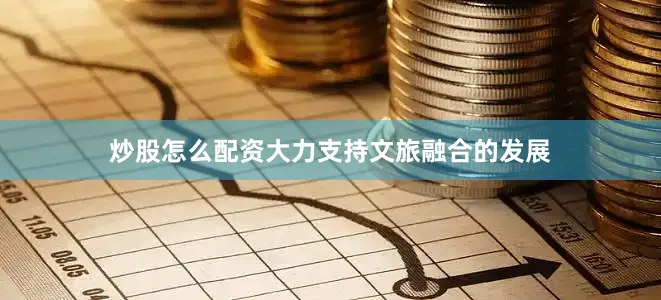 炒股怎么配资大力支持文旅融合的发展