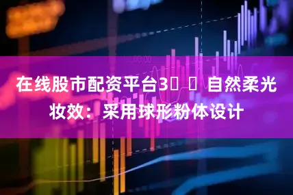 在线股市配资平台3️⃣自然柔光妆效：采用球形粉体设计