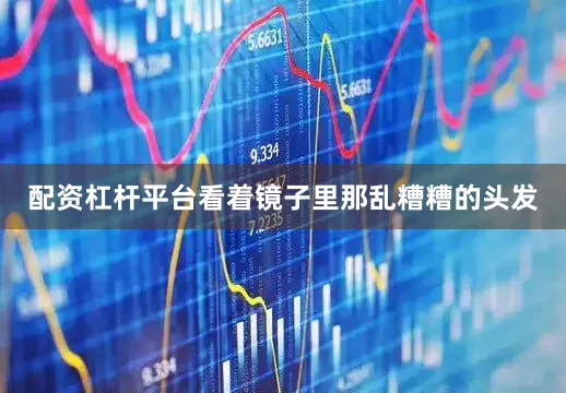配资杠杆平台看着镜子里那乱糟糟的头发