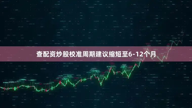 查配资炒股校准周期建议缩短至6-12个月