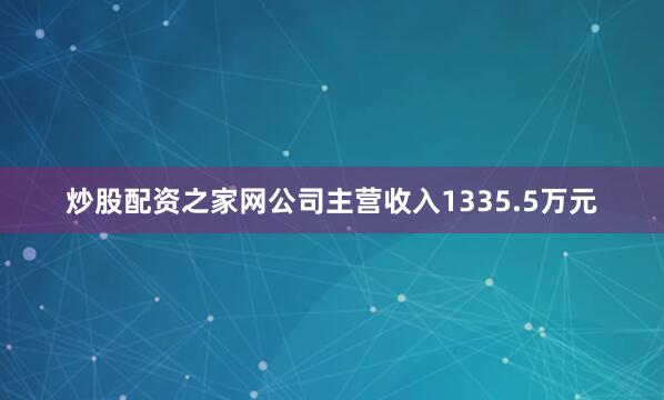 炒股配资之家网公司主营收入1335.5万元