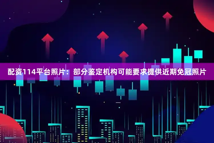 配资114平台照片：部分鉴定机构可能要求提供近期免冠照片