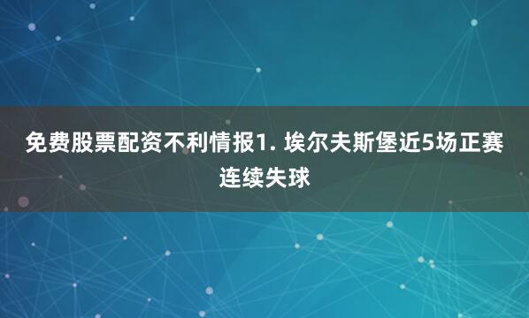 免费股票配资　　不利情报　　1. 埃尔夫斯堡近5场正赛连续失球