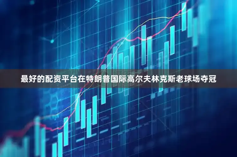 最好的配资平台在特朗普国际高尔夫林克斯老球场夺冠