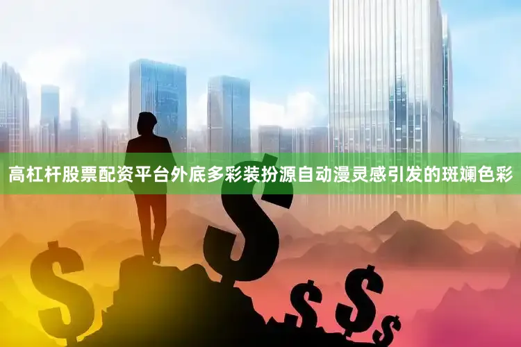 高杠杆股票配资平台外底多彩装扮源自动漫灵感引发的斑斓色彩